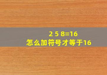 2 5 8=16 怎么加符号才等于16